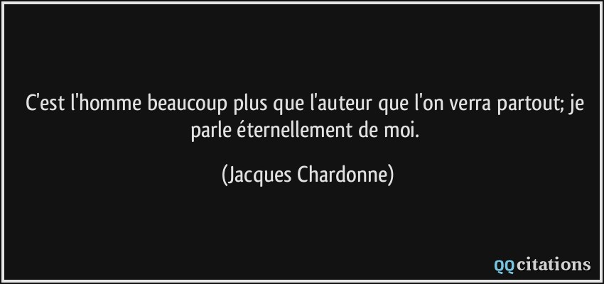 C'est l'homme beaucoup plus que l'auteur que l'on verra partout; je parle éternellement de moi.  - Jacques Chardonne