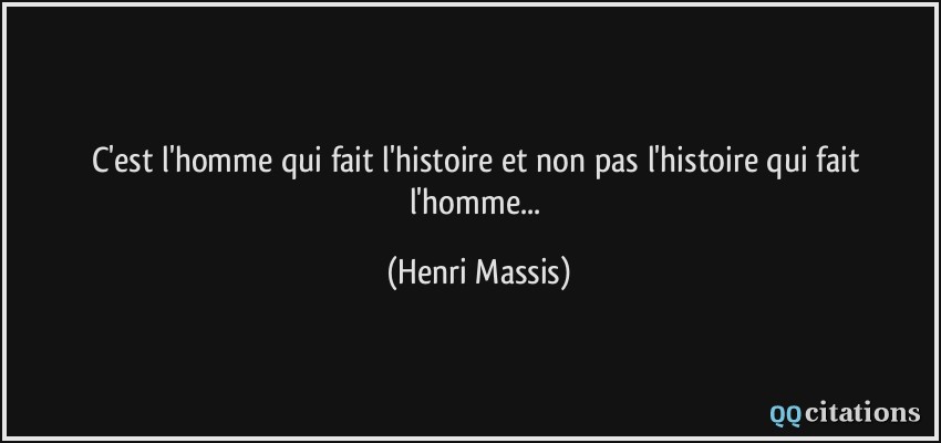 C'est l'homme qui fait l'histoire et non pas l'histoire qui fait l'homme...  - Henri Massis