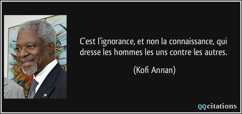 C'est l'ignorance, et non la connaissance, qui dresse les hommes les uns contre les autres.  - Kofi Annan