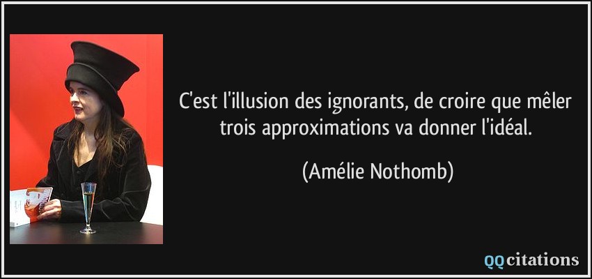 C'est l'illusion des ignorants, de croire que mêler trois approximations va donner l'idéal.  - Amélie Nothomb
