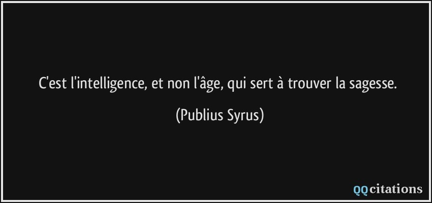 C'est l'intelligence, et non l'âge, qui sert à trouver la sagesse.  - Publius Syrus