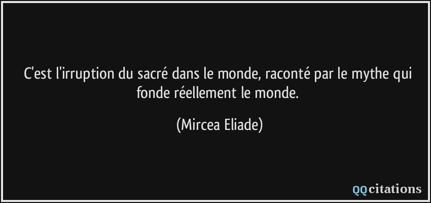 C'est l'irruption du sacré dans le monde, raconté par le mythe qui fonde réellement le monde.  - Mircea Eliade