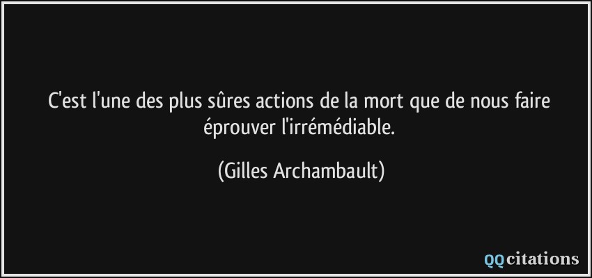 C'est l'une des plus sûres actions de la mort que de nous faire éprouver l'irrémédiable.  - Gilles Archambault