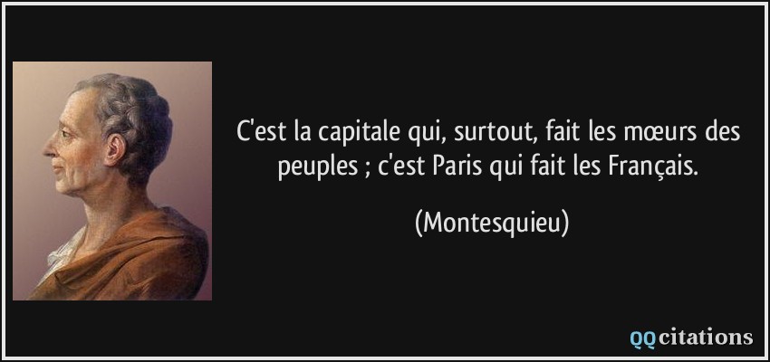 C'est la capitale qui, surtout, fait les mœurs des peuples ; c'est Paris qui fait les Français.  - Montesquieu