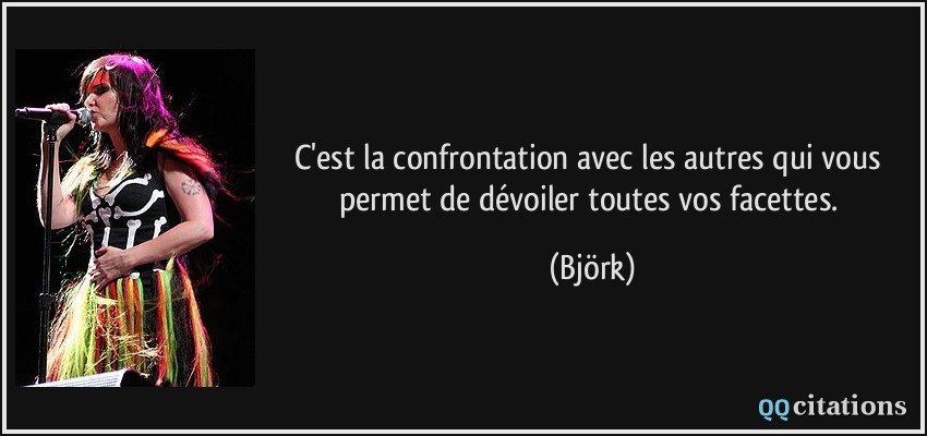C'est la confrontation avec les autres qui vous permet de dévoiler toutes vos facettes.  - Björk
