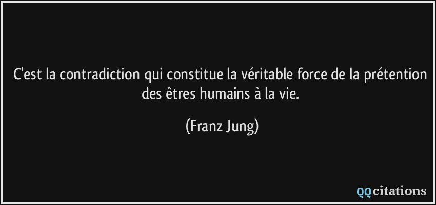 C'est la contradiction qui constitue la véritable force de la prétention des êtres humains à la vie.  - Franz Jung
