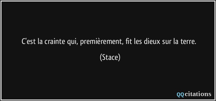 C'est la crainte qui, premièrement, fit les dieux sur la terre.  - Stace