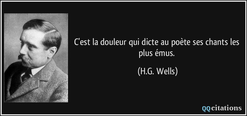 C'est la douleur qui dicte au poète ses chants les plus émus.  - H.G. Wells