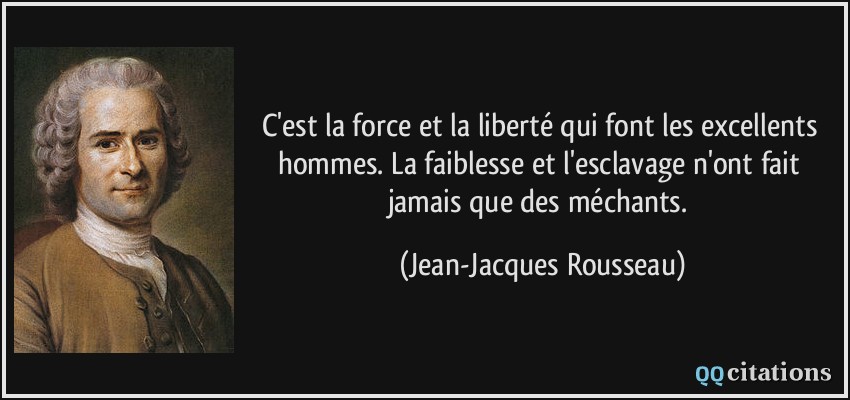 C'est la force et la liberté qui font les excellents hommes. La faiblesse et l'esclavage n'ont fait jamais que des méchants.  - Jean-Jacques Rousseau