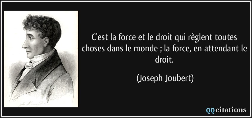 C'est la force et le droit qui règlent toutes choses dans le monde ; la force, en attendant le droit.  - Joseph Joubert