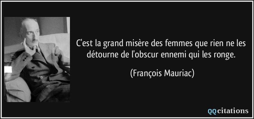 C'est la grand misère des femmes que rien ne les détourne de l'obscur ennemi qui les ronge.  - François Mauriac