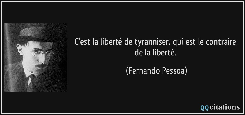 C'est la liberté de tyranniser, qui est le contraire de la liberté.  - Fernando Pessoa