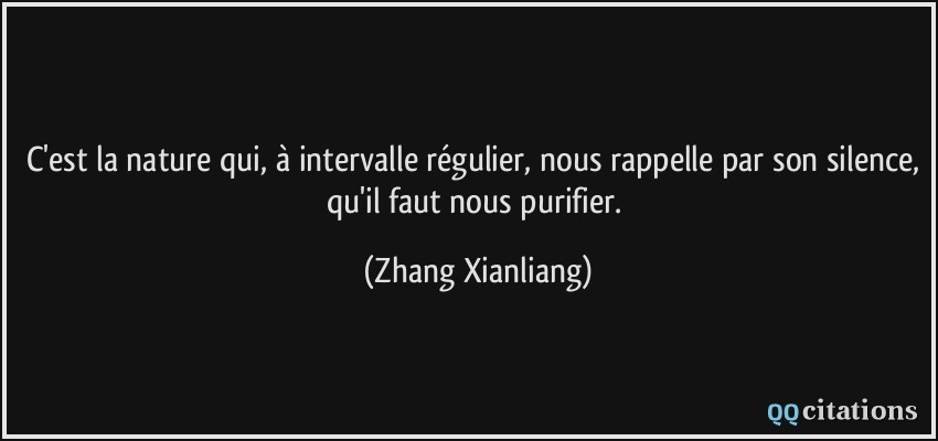 C'est la nature qui, à intervalle régulier, nous rappelle par son silence, qu'il faut nous purifier.  - Zhang Xianliang