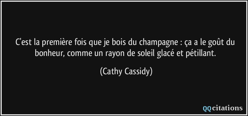 C'est la première fois que je bois du champagne : ça a le goût du bonheur, comme un rayon de soleil glacé et pétillant.  - Cathy Cassidy