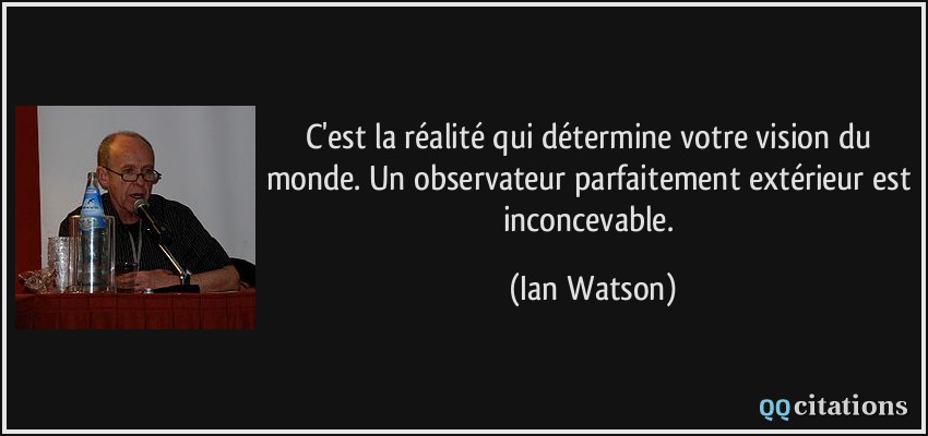C'est la réalité qui détermine votre vision du monde. Un observateur parfaitement extérieur est inconcevable.  - Ian Watson