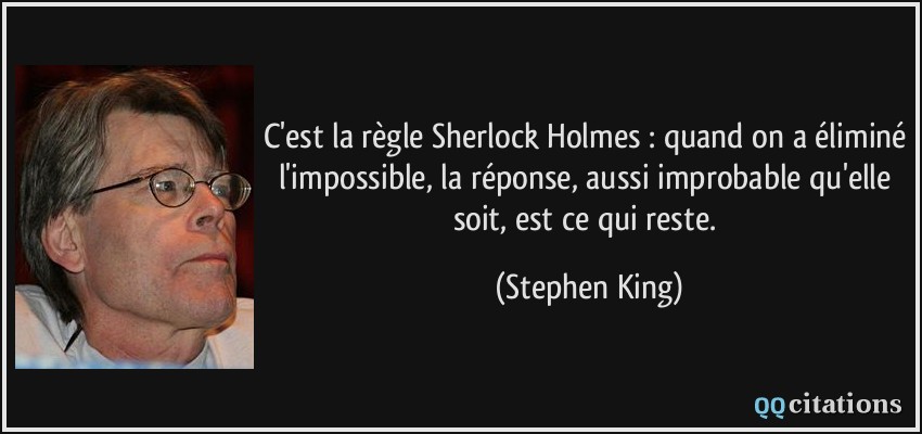 C'est la règle Sherlock Holmes : quand on a éliminé l'impossible, la réponse, aussi improbable qu'elle soit, est ce qui reste.  - Stephen King