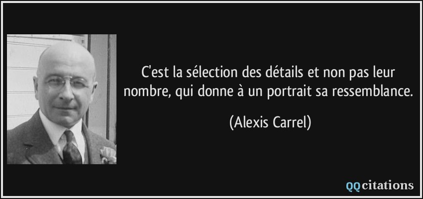 C'est la sélection des détails et non pas leur nombre, qui donne à un portrait sa ressemblance.  - Alexis Carrel