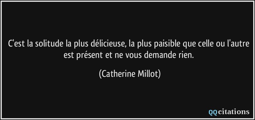 C'est la solitude la plus délicieuse, la plus paisible que celle ou l'autre est présent et ne vous demande rien.  - Catherine Millot