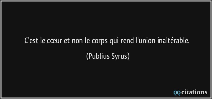 C'est le cœur et non le corps qui rend l'union inaltérable.  - Publius Syrus
