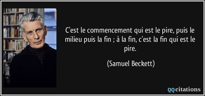 C'est le commencement qui est le pire, puis le milieu puis la fin ; à la fin, c'est la fin qui est le pire.  - Samuel Beckett