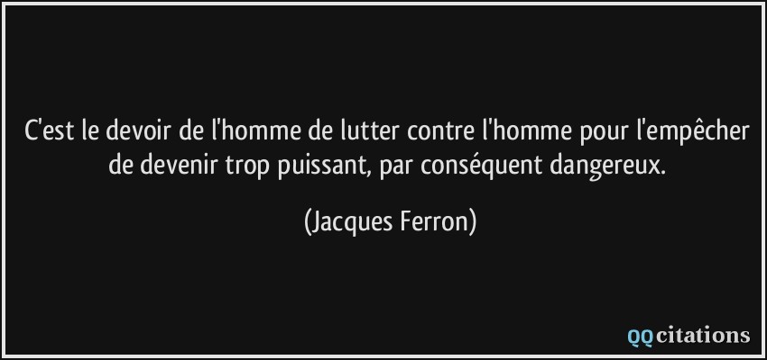 C'est le devoir de l'homme de lutter contre l'homme pour l'empêcher de devenir trop puissant, par conséquent dangereux.  - Jacques Ferron