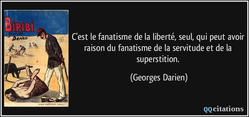 C'est le fanatisme de la liberté, seul, qui peut avoir raison du fanatisme de la servitude et de la superstition.  - Georges Darien