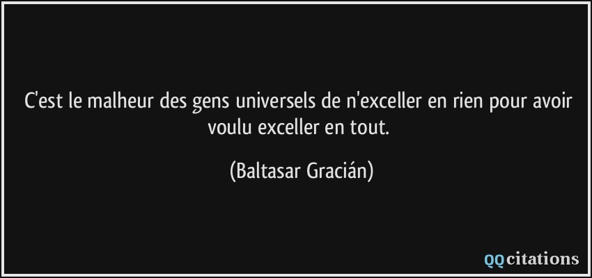 C'est le malheur des gens universels de n'exceller en rien pour avoir voulu exceller en tout.  - Baltasar Gracián