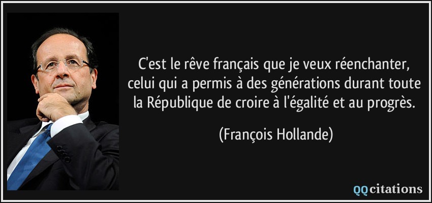 C'est le rêve français que je veux réenchanter, celui qui a permis à des générations durant toute la République de croire à l'égalité et au progrès.  - François Hollande
