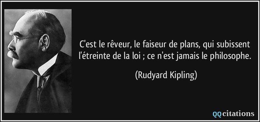 C'est le rêveur, le faiseur de plans, qui subissent l'étreinte de la loi ; ce n'est jamais le philosophe.  - Rudyard Kipling