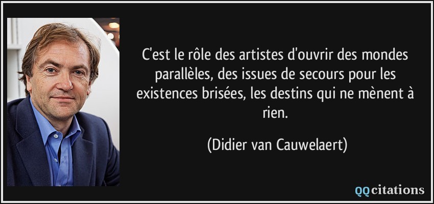 C'est le rôle des artistes d'ouvrir des mondes parallèles, des issues de secours pour les existences brisées, les destins qui ne mènent à rien.  - Didier van Cauwelaert
