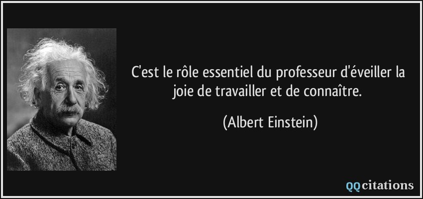 C'est le rôle essentiel du professeur d'éveiller la joie de travailler et de connaître.  - Albert Einstein