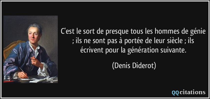 C'est le sort de presque tous les hommes de génie ; ils ne sont pas à portée de leur siècle ; ils écrivent pour la génération suivante.  - Denis Diderot