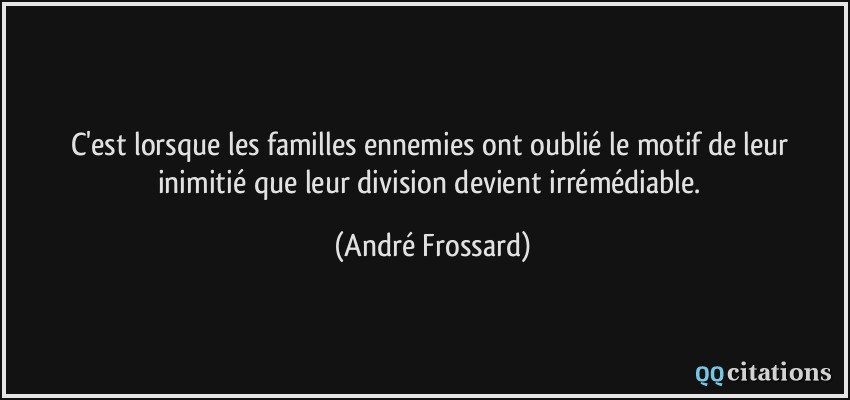 C'est lorsque les familles ennemies ont oublié le motif de leur inimitié que leur division devient irrémédiable.  - André Frossard