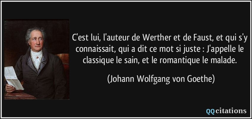 C'est lui, l'auteur de Werther et de Faust, et qui s'y connaissait, qui a dit ce mot si juste : J'appelle le classique le sain, et le romantique le malade.  - Johann Wolfgang von Goethe