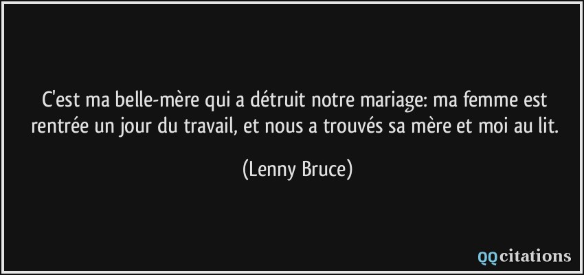 C'est ma belle-mère qui a détruit notre mariage: ma femme est rentrée un jour du travail, et nous a trouvés sa mère et moi au lit.  - Lenny Bruce