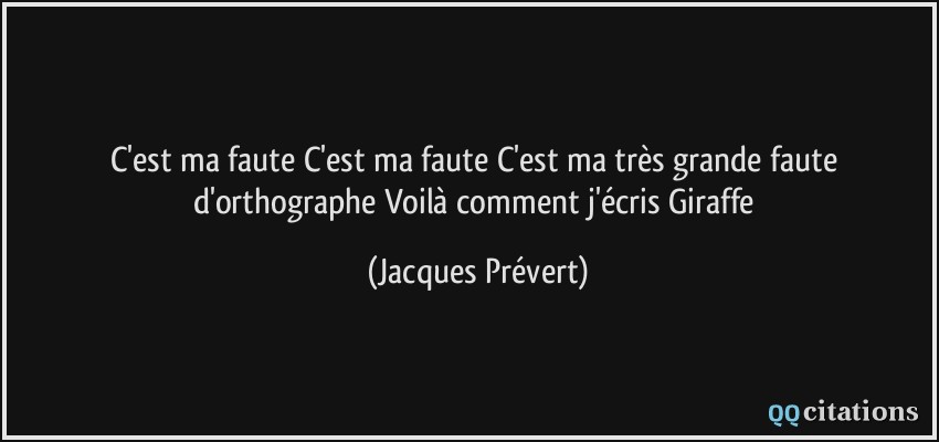 C'est ma faute C'est ma faute C'est ma très grande faute d'orthographe Voilà comment j'écris Giraffe  - Jacques Prévert