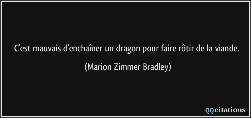 C'est mauvais d'enchaîner un dragon pour faire rôtir de la viande.  - Marion Zimmer Bradley