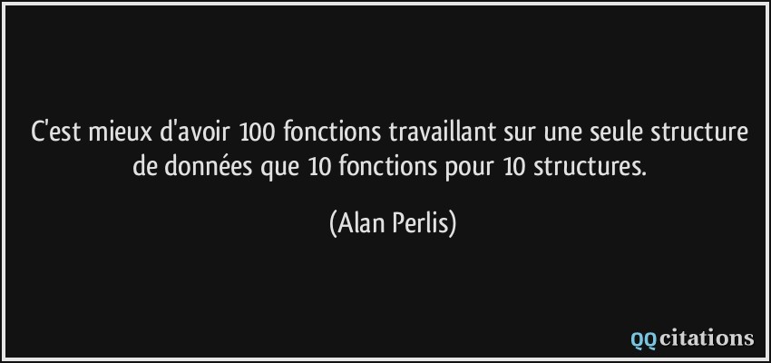 C'est mieux d'avoir 100 fonctions travaillant sur une seule structure de données que 10 fonctions pour 10 structures.  - Alan Perlis