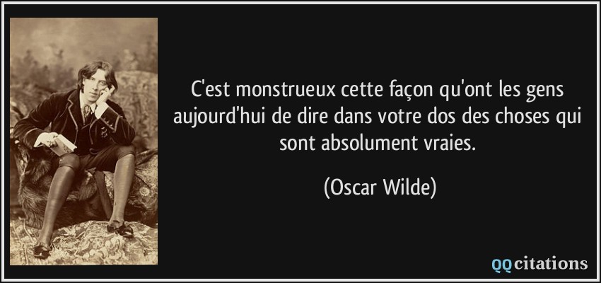C'est monstrueux cette façon qu'ont les gens aujourd'hui de dire dans votre dos des choses qui sont absolument vraies.  - Oscar Wilde