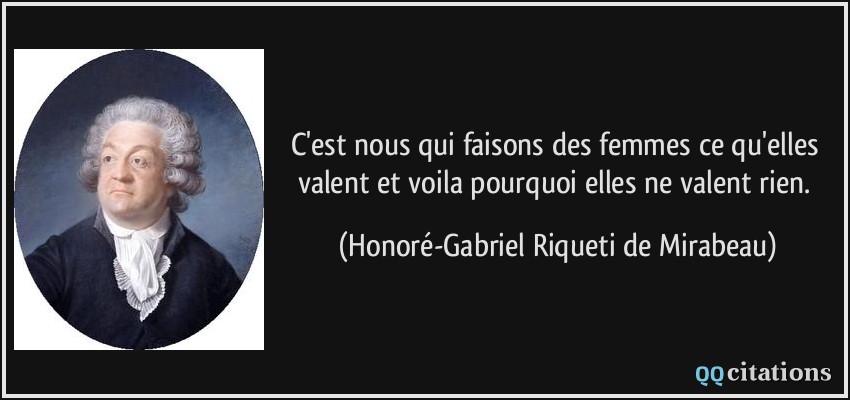 C'est nous qui faisons des femmes ce qu'elles valent et voila pourquoi elles ne valent rien.  - Honoré-Gabriel Riqueti de Mirabeau