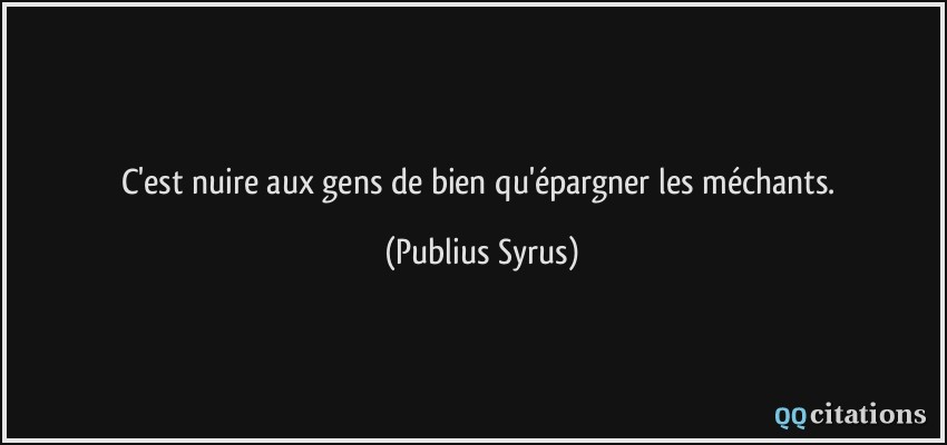 C'est nuire aux gens de bien qu'épargner les méchants.  - Publius Syrus