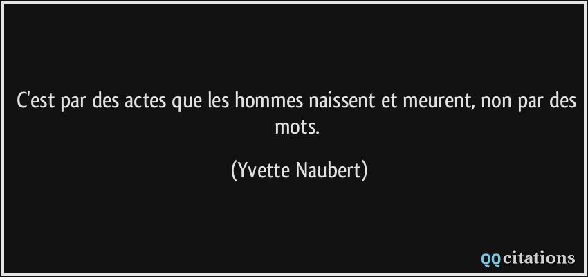C'est par des actes que les hommes naissent et meurent, non par des mots.  - Yvette Naubert