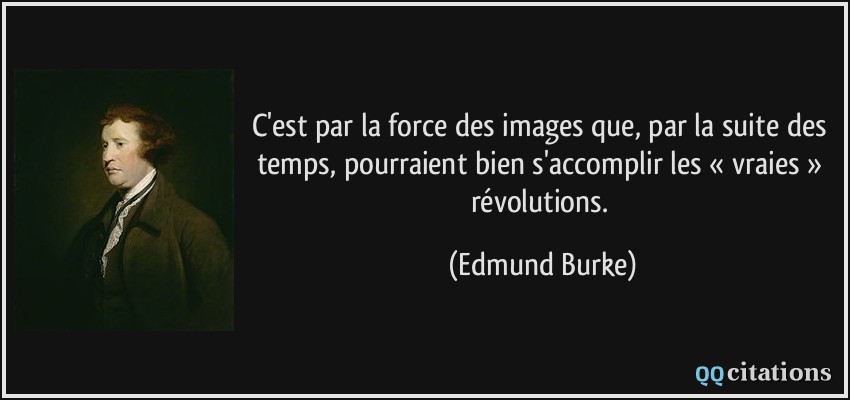 C'est par la force des images que, par la suite des temps, pourraient bien s'accomplir les « vraies » révolutions.  - Edmund Burke