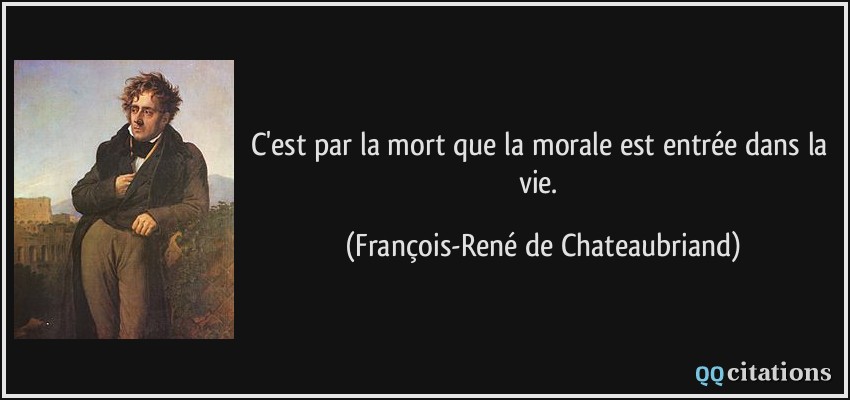 C'est par la mort que la morale est entrée dans la vie.  - François-René de Chateaubriand