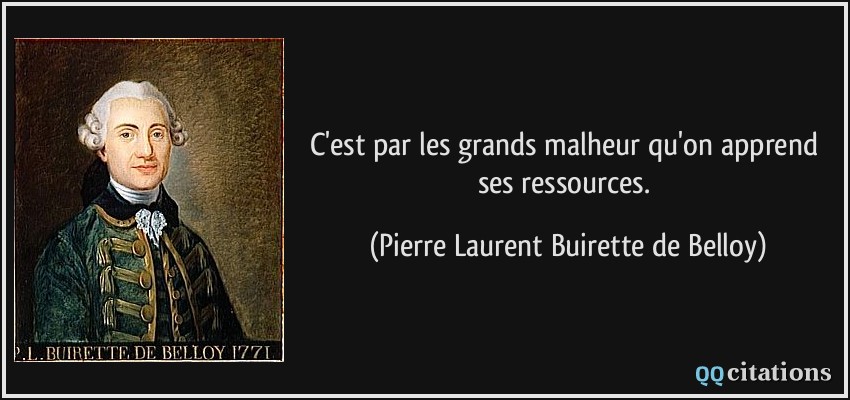 C'est par les grands malheur qu'on apprend ses ressources.  - Pierre Laurent Buirette de Belloy