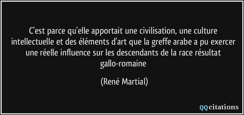 C'est parce qu'elle apportait une civilisation, une culture intellectuelle et des éléments d'art que la greffe arabe a pu exercer une réelle influence sur les descendants de la race résultat gallo-romaine  - René Martial