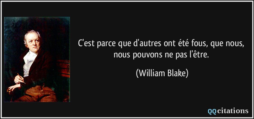 C'est parce que d'autres ont été fous, que nous, nous pouvons ne pas l'être.  - William Blake