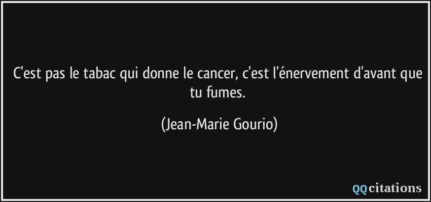 C'est pas le tabac qui donne le cancer, c'est l'énervement d'avant que tu fumes.  - Jean-Marie Gourio