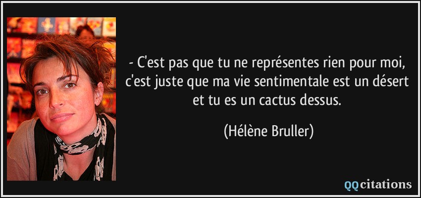 - C'est pas que tu ne représentes rien pour moi, c'est juste que ma vie sentimentale est un désert et tu es un cactus dessus.  - Hélène Bruller