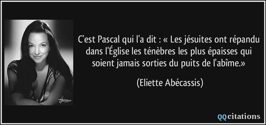 C'est Pascal qui l'a dit : « Les jésuites ont répandu dans l'Église les ténèbres les plus épaisses qui soient jamais sorties du puits de l'abîme.»  - Eliette Abécassis